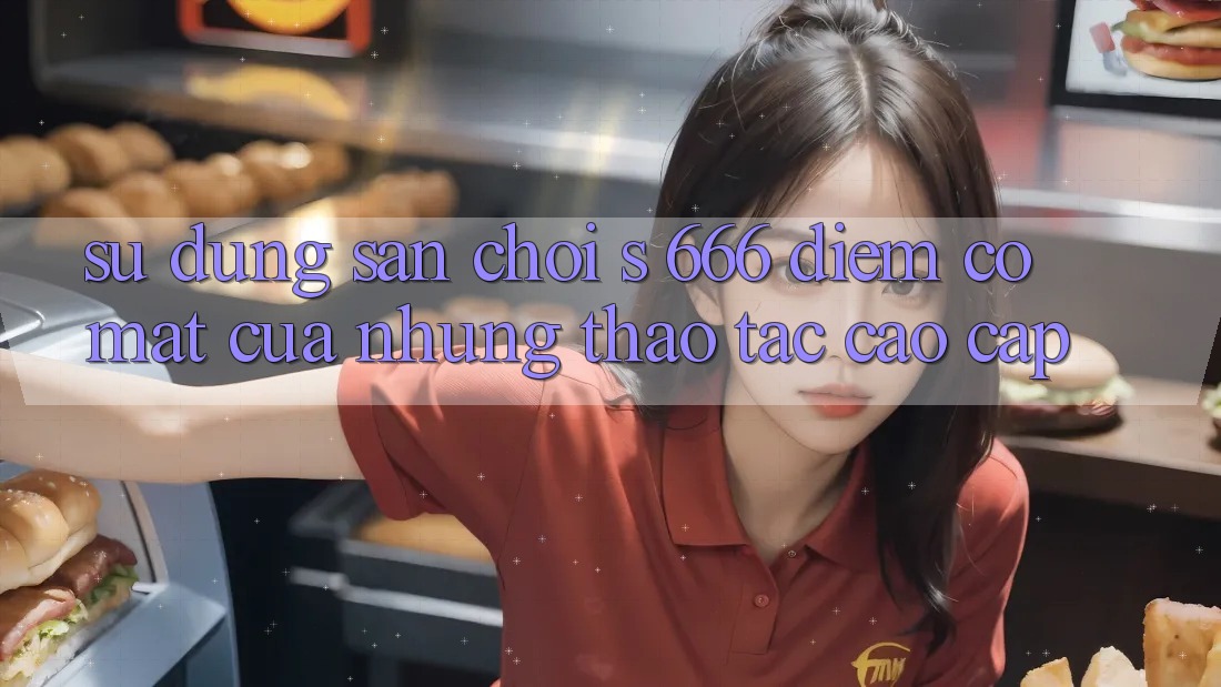 Sử dụng Sân Chơi s 666 – Điểm Có mặt Của Những Thao tác Cao cấp