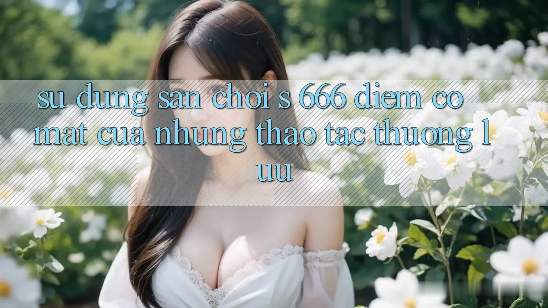 Sử dụng Sân Chơi s 666 – Điểm Có mặt Của Những Thao tác Thượng Lưu