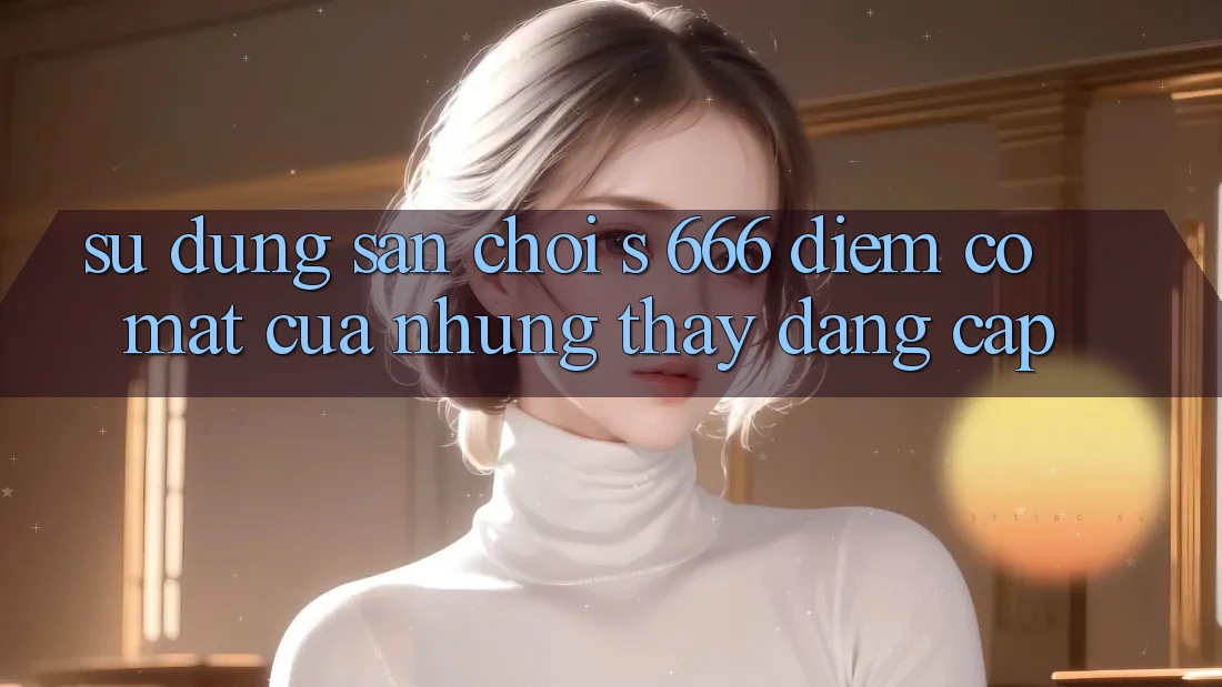 Sử dụng Sân Chơi s 666 – Điểm Có mặt Của Những Thấy Đẳng cấp Sử dụng Sân Chơi s 666 – Điểm Có mặt Của Những Thấy Đẳng cấp