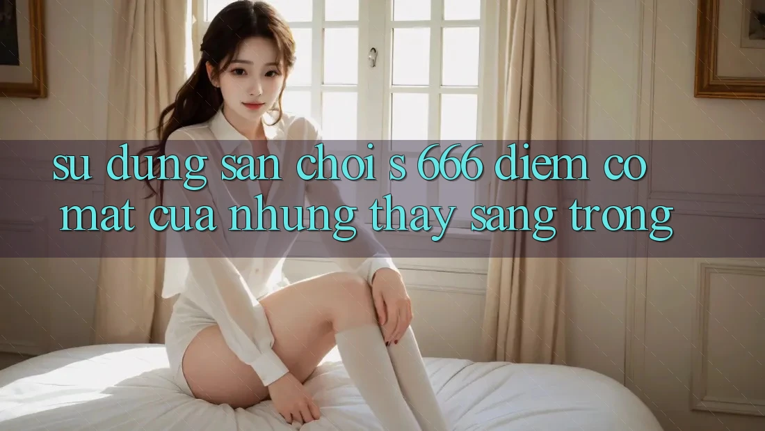 Sử dụng Sân Chơi s 666 – Điểm Có mặt Của Những Thấy Sang trọng Sử dụng Sân Chơi s 666 – Điểm Có mặt Của Những Thấy Sang trọng