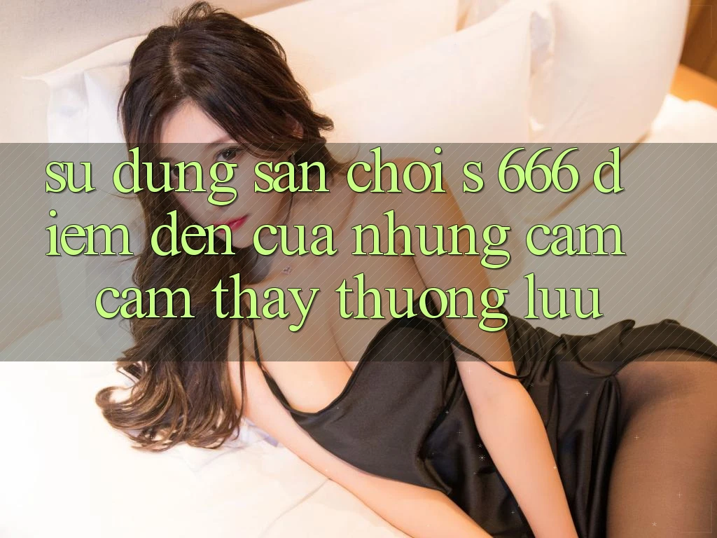 Sử dụng Sân Chơi s 666 – Điểm Đến Của Những Cảm cảm thấy Thượng lưu Sử dụng Sân Chơi s 666 – Điểm Đến Của Những Cảm cảm thấy Thượng lưu