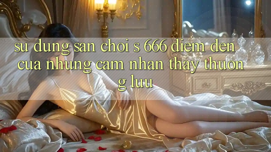 Sử dụng Sân Chơi s 666 – Điểm Đến Của Những Cảm nhận thấy Thượng Lưu Sử dụng Sân Chơi s 666 – Điểm Đến Của Những Cảm nhận thấy Thượng Lưu