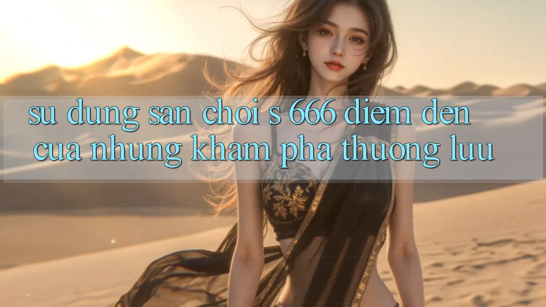Sử dụng Sân Chơi s 666 – Điểm Đến Của Những Khám phá Thượng Lưu