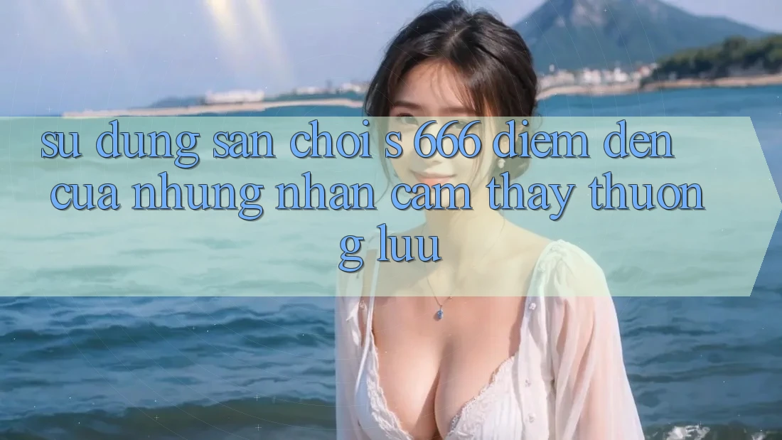 Sử dụng Sân Chơi s 666 – Điểm Đến Của Những Nhận cảm thấy Thượng Lưu Sử dụng Sân Chơi s 666 – Điểm Đến Của Những Nhận cảm thấy Thượng Lưu