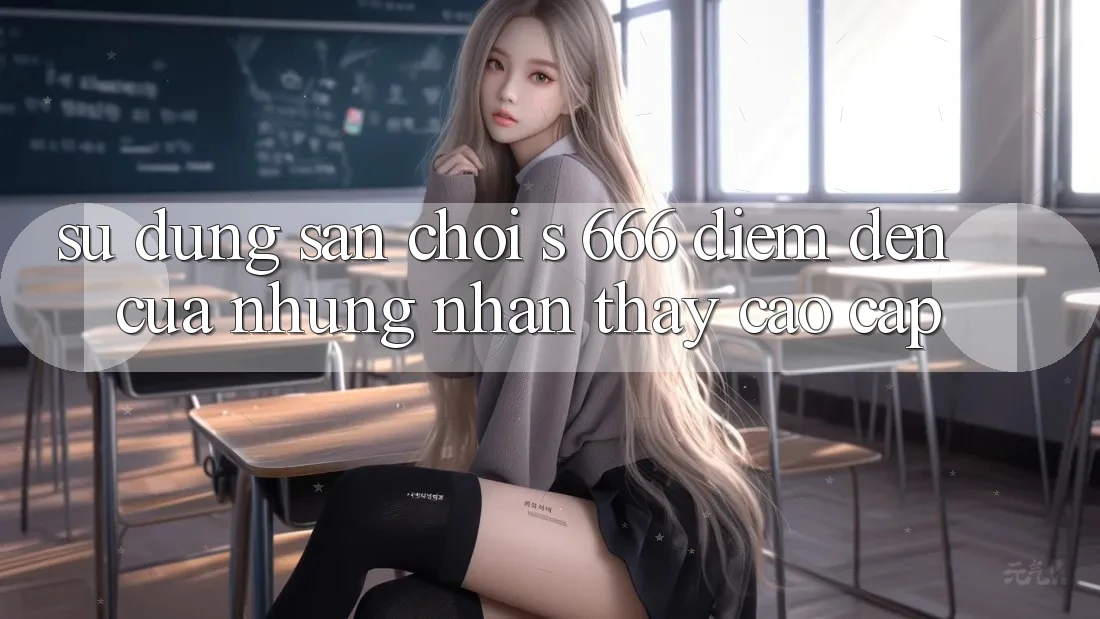 Sử dụng Sân Chơi s 666 – Điểm Đến Của Những Nhận thấy Cao cấp Sử dụng Sân Chơi s 666 – Điểm Đến Của Những Nhận thấy Cao cấp