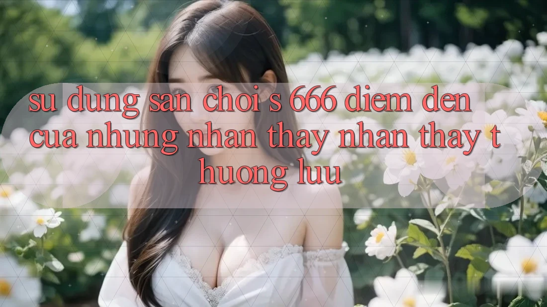Sử dụng Sân Chơi s 666 – Điểm Đến Của Những Nhận thấy nhận thấy Thượng Lưu Sử dụng Sân Chơi s 666 – Điểm Đến Của Những Nhận thấy nhận thấy Thượng Lưu