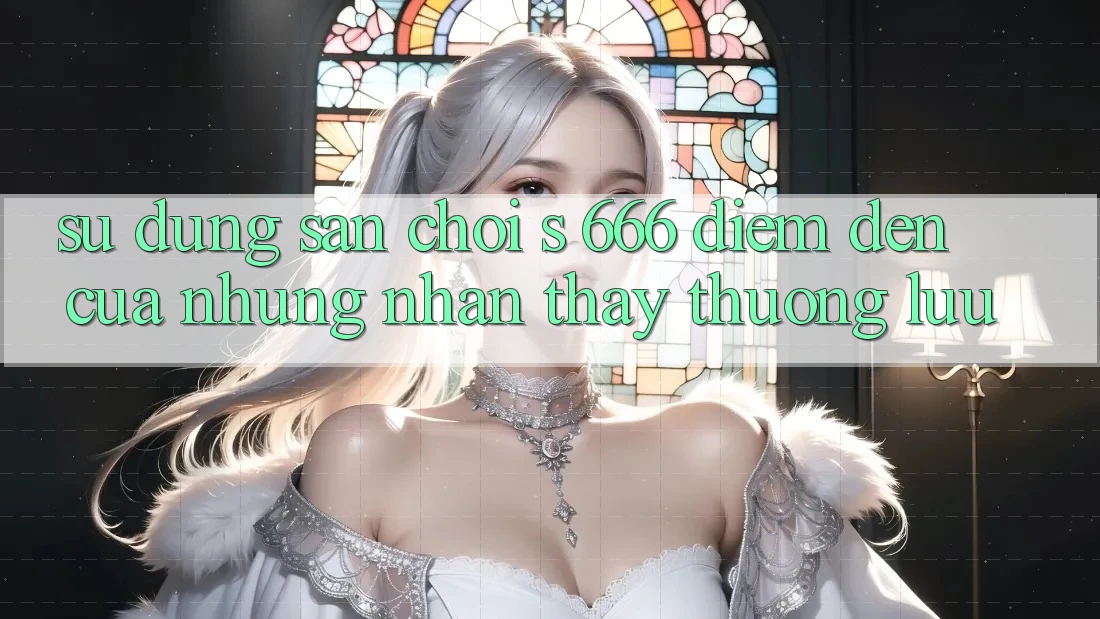 Sử dụng Sân Chơi s 666 – Điểm Đến Của Những Nhận thấy Thượng Lưu