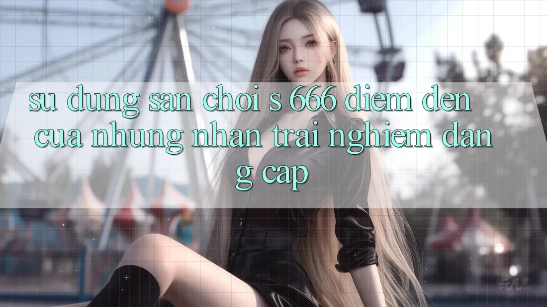 Sử dụng Sân Chơi s 666 – Điểm Đến Của Những Nhận trải nghiệm Đẳng cấp Sử dụng Sân Chơi s 666 – Điểm Đến Của Những Nhận trải nghiệm Đẳng cấp
