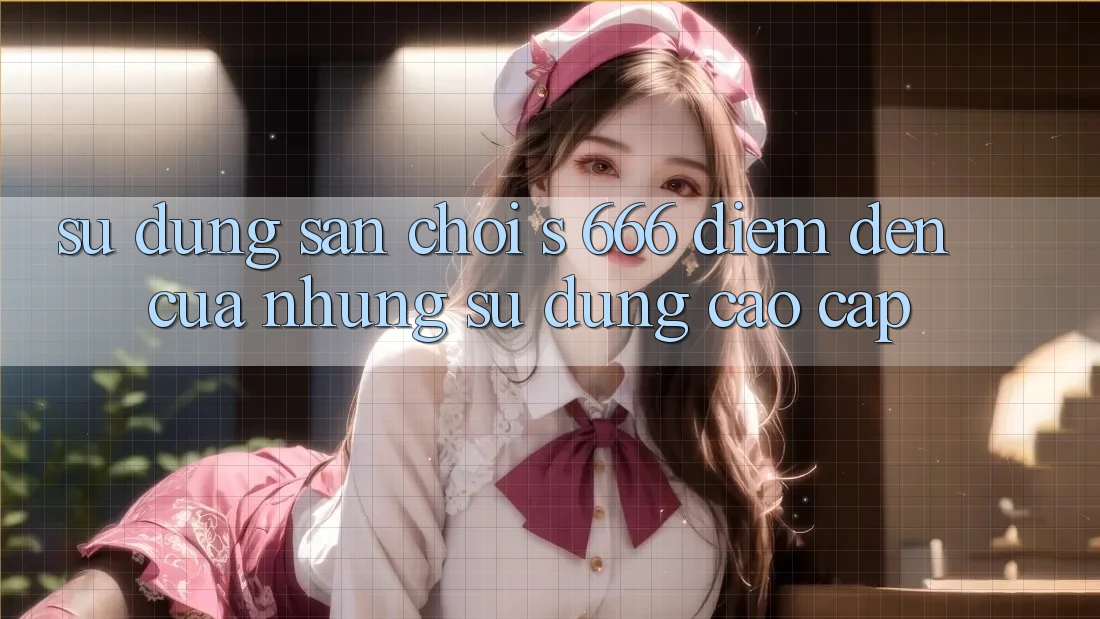 Sử dụng Sân Chơi s 666 – Điểm Đến Của Những Sử dụng Cao cấp Sử dụng Sân Chơi s 666 – Điểm Đến Của Những Sử dụng Cao cấp