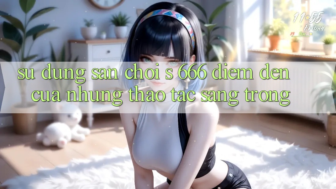 Sử dụng Sân Chơi s 666 – Điểm Đến Của Những Thao tác Sang trọng Sử dụng Sân Chơi s 666 – Điểm Đến Của Những Thao tác Sang trọng