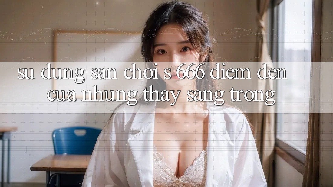Sử dụng Sân Chơi s 666 – Điểm Đến Của Những Thấy Sang trọng