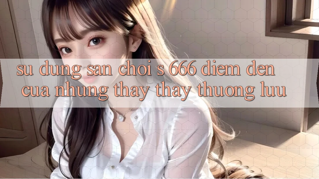 Sử dụng Sân Chơi s 666 – Điểm Đến Của Những Thấy thấy Thượng Lưu Sử dụng Sân Chơi s 666 – Điểm Đến Của Những Thấy thấy Thượng Lưu