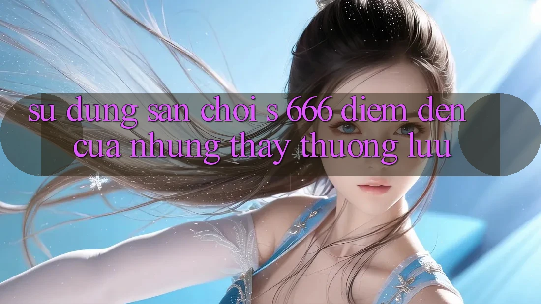Sử dụng Sân Chơi s 666 – Điểm Đến Của Những Thấy Thượng Lưu Sử dụng Sân Chơi s 666 – Điểm Đến Của Những Thấy Thượng Lưu