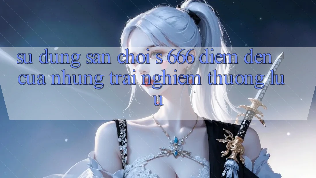 Sử dụng Sân Chơi s 666 – Điểm Đến Của Những Trải Nghiệm Thượng Lưu Sử dụng Sân Chơi s 666 – Điểm Đến Của Những Trải Nghiệm Thượng Lưu