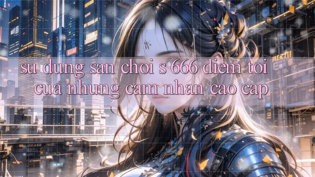 Sử dụng Sân Chơi s 666 – Điểm Tới Của Những Cảm nhận Cao cấp Sử dụng Sân Chơi s 666 – Điểm Tới Của Những Cảm nhận Cao cấp