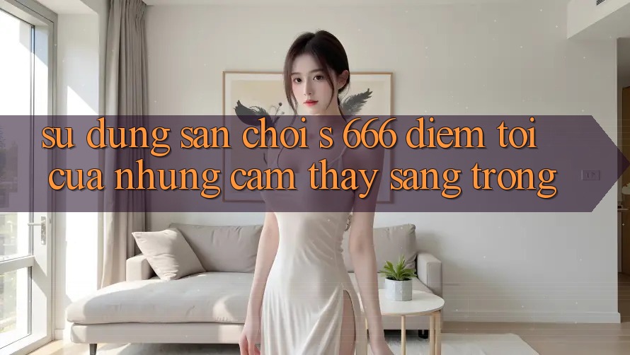 Sử dụng Sân Chơi s 666 – Điểm Tới Của Những Cảm thấy Sang trọng