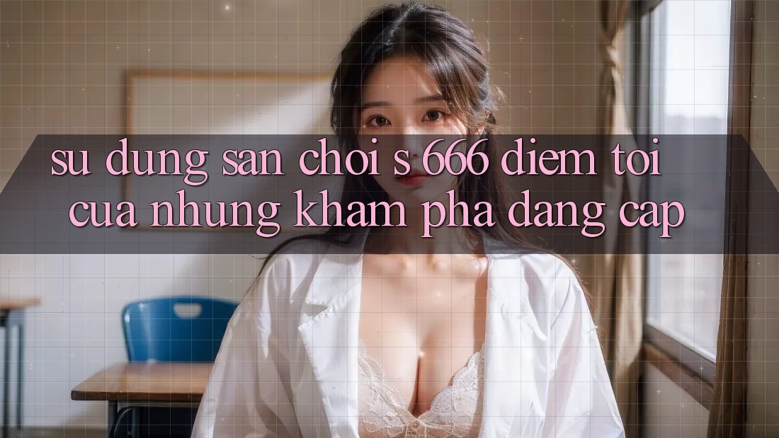 Sử dụng Sân Chơi s 666 – Điểm Tới Của Những Khám phá Đẳng cấp