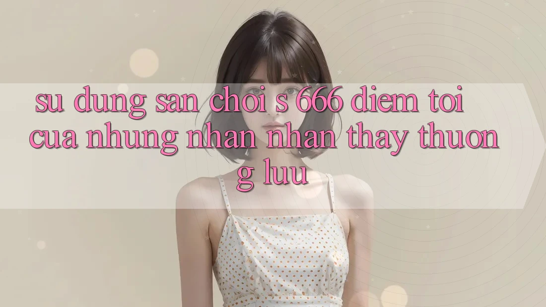 Sử dụng Sân Chơi s 666 – Điểm Tới Của Những Nhận nhận thấy Thượng lưu