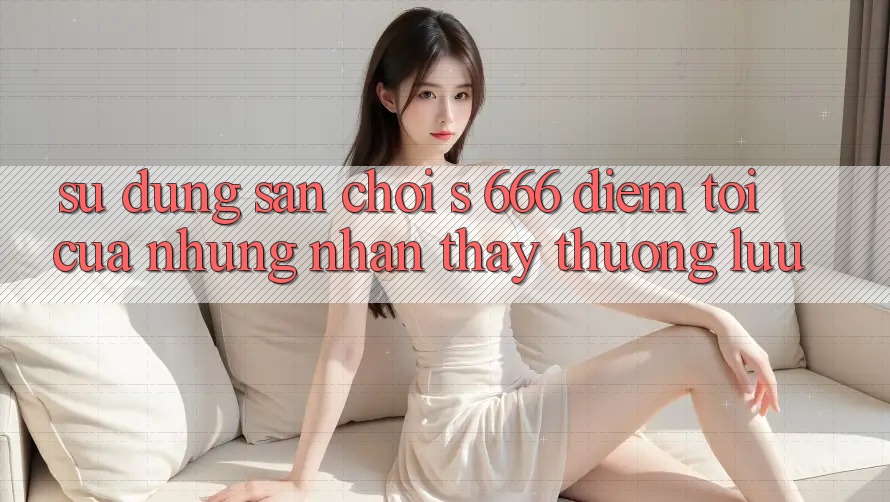 Sử dụng Sân Chơi s 666 – Điểm Tới Của Những Nhận thấy Thượng Lưu