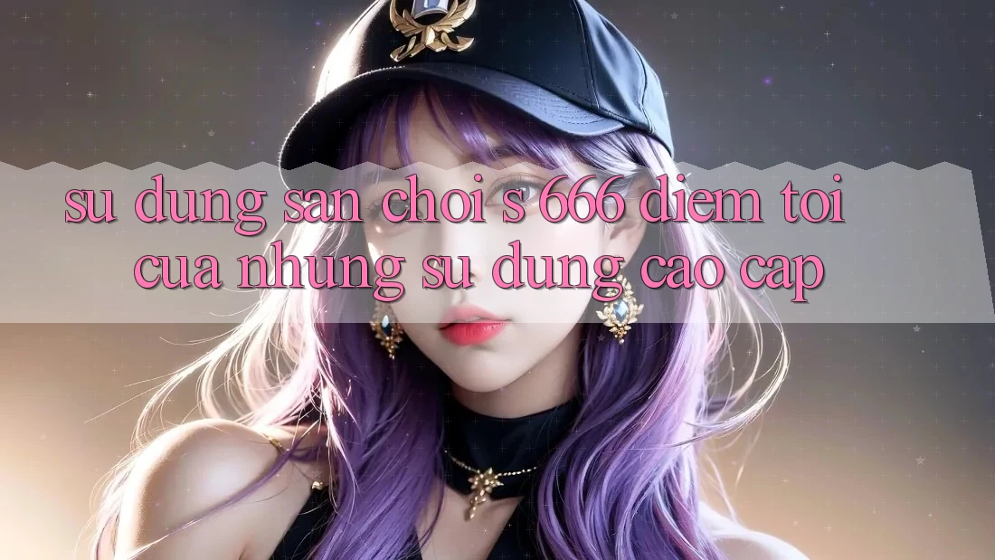 Sử dụng Sân Chơi s 666 – Điểm Tới Của Những Sử dụng Cao cấp Sử dụng Sân Chơi s 666 – Điểm Tới Của Những Sử dụng Cao cấp