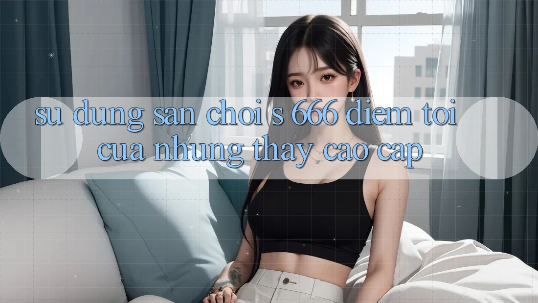 Sử dụng Sân Chơi s 666 – Điểm Tới Của Những Thấy Cao cấp Sử dụng Sân Chơi s 666 – Điểm Tới Của Những Thấy Cao cấp