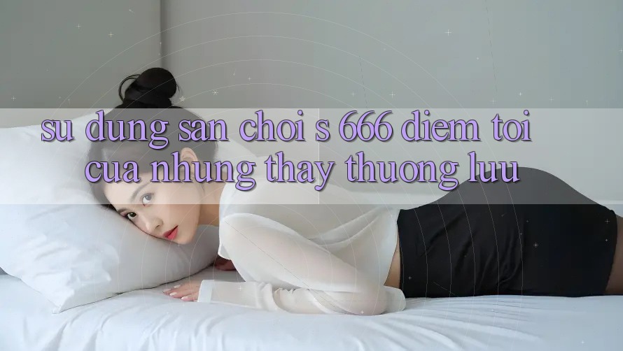 Sử dụng Sân Chơi s 666 – Điểm Tới Của Những Thấy Thượng Lưu