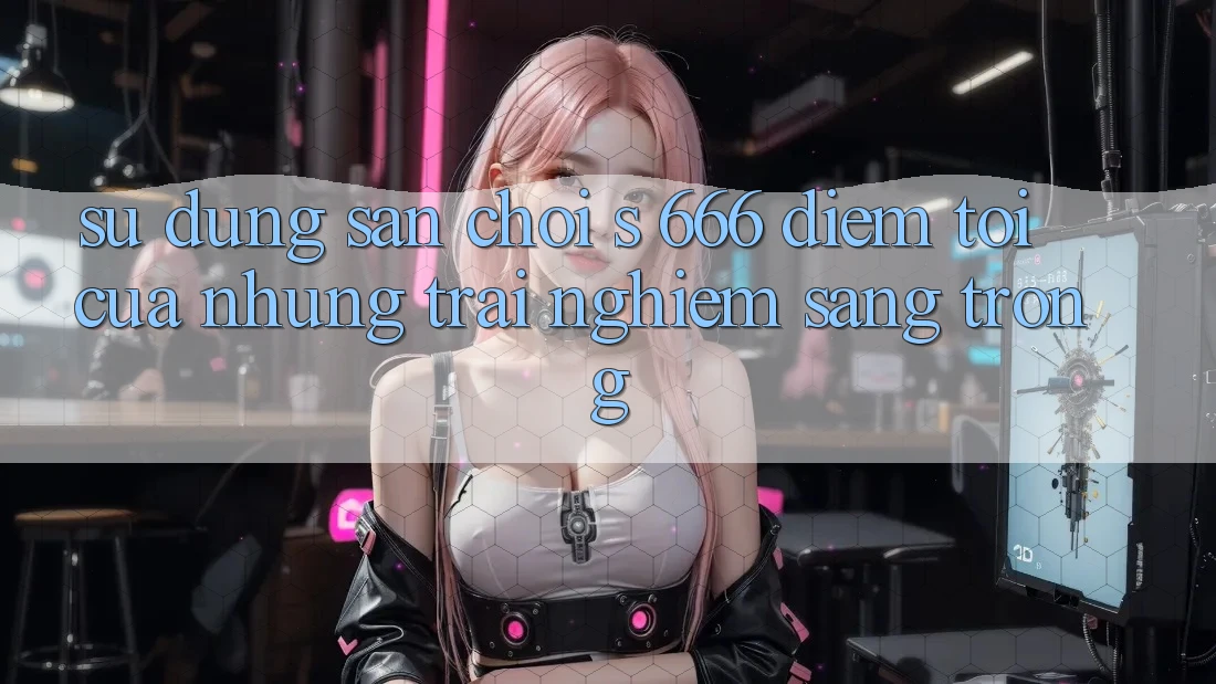 Sử dụng Sân Chơi s 666 – Điểm Tới Của Những Trải Nghiệm Sang trọng Sử dụng Sân Chơi s 666 – Điểm Tới Của Những Trải Nghiệm Sang trọng