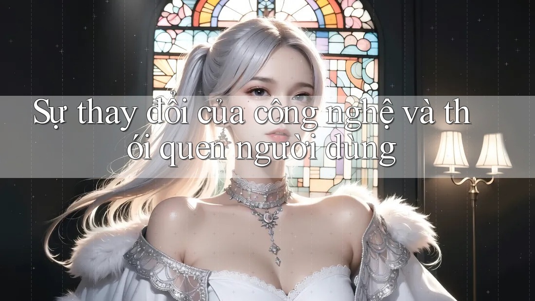 Sự thay đổi của công nghệ và thói quen người dùng