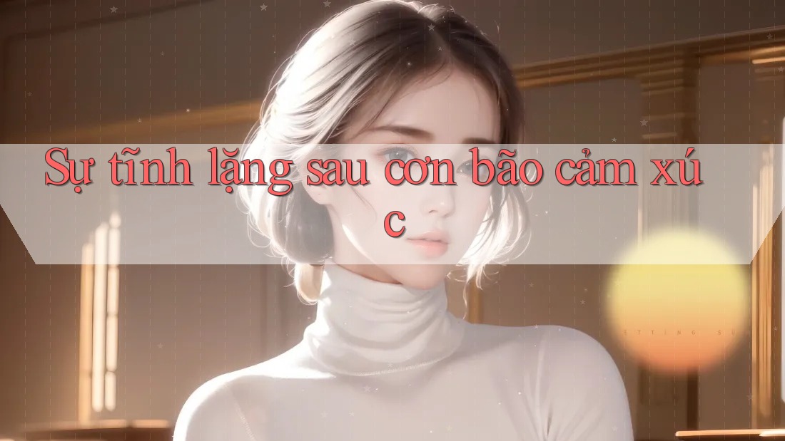 Sự tĩnh lặng sau cơn bão cảm xúc