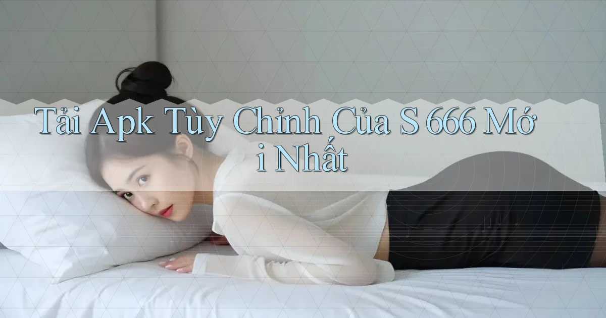 tải apk tùy chỉnh của s 666 mới nhất