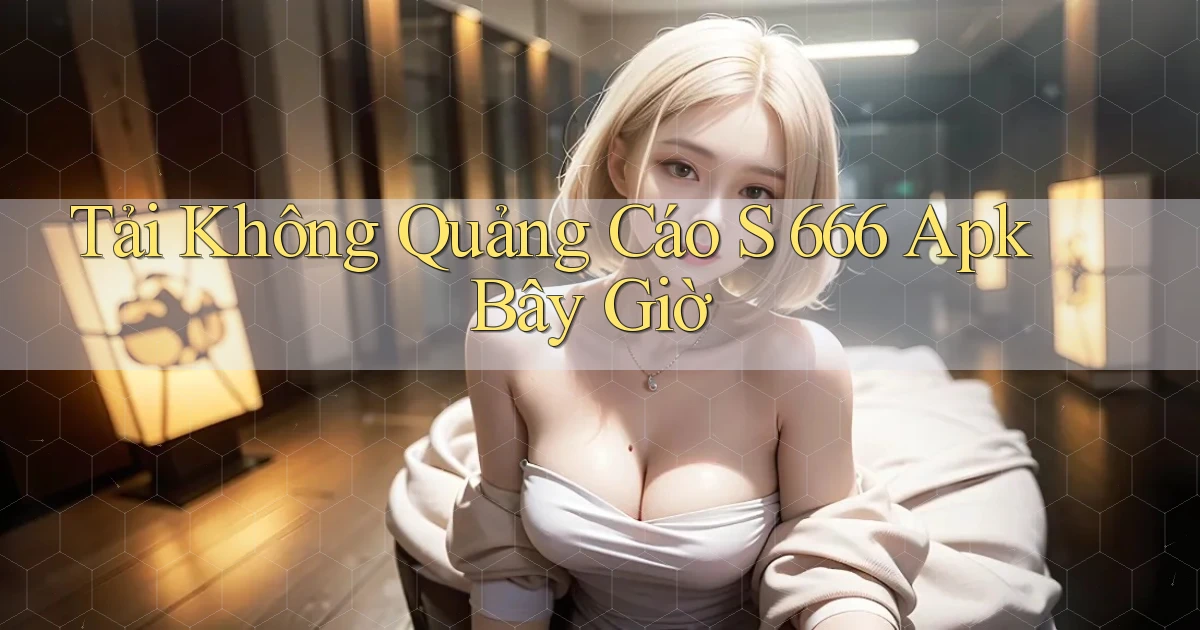 tải không quảng cáo s 666 apk bây giờ