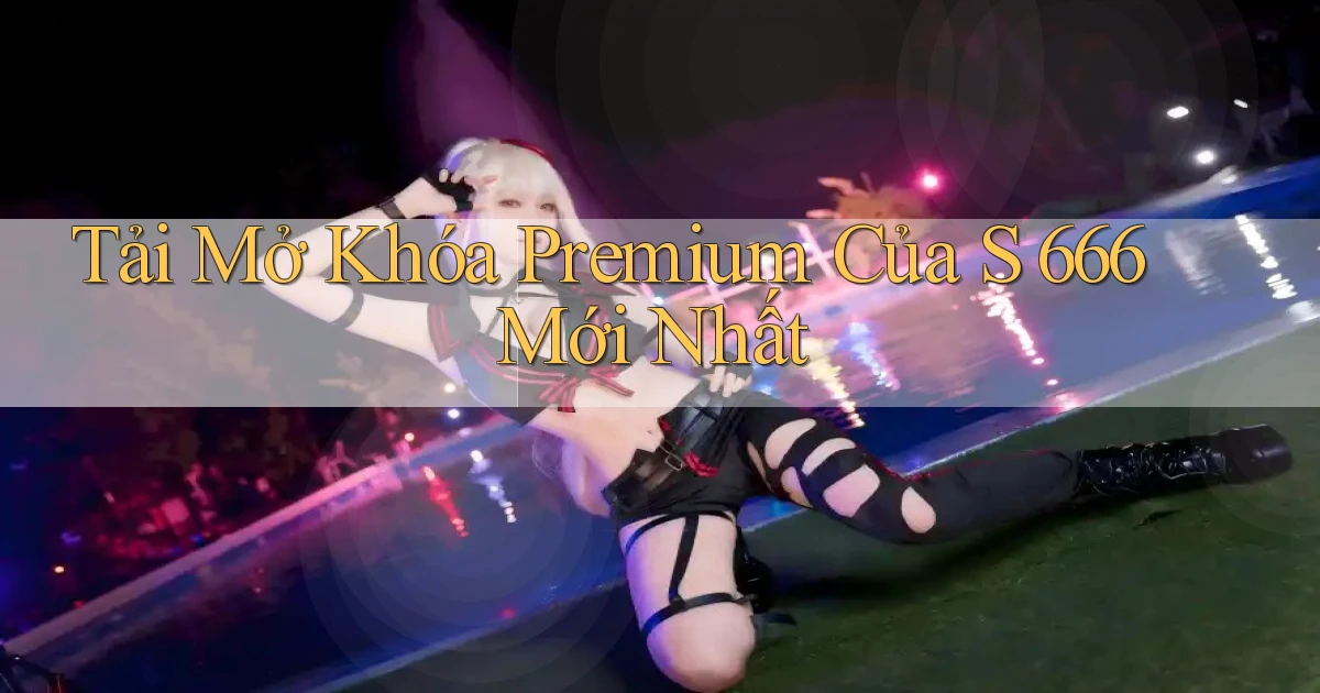 tải mở khóa premium của s 666 mới nhất