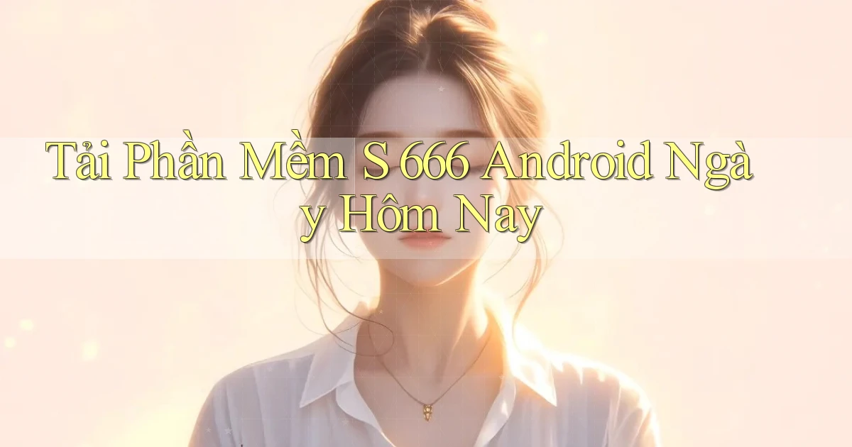 tải phần mềm s 666 android ngày hôm nay