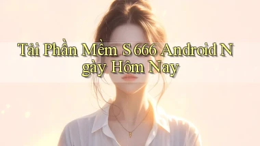 tải phần mềm s 666 android ngày hôm nay