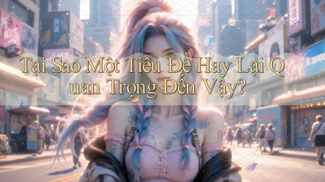 Tại Sao Một Tiêu Đề Hay Lại Quan Trọng Đến Vậy? Tại Sao Một Tiêu Đề Hay Lại Quan Trọng Đến Vậy?