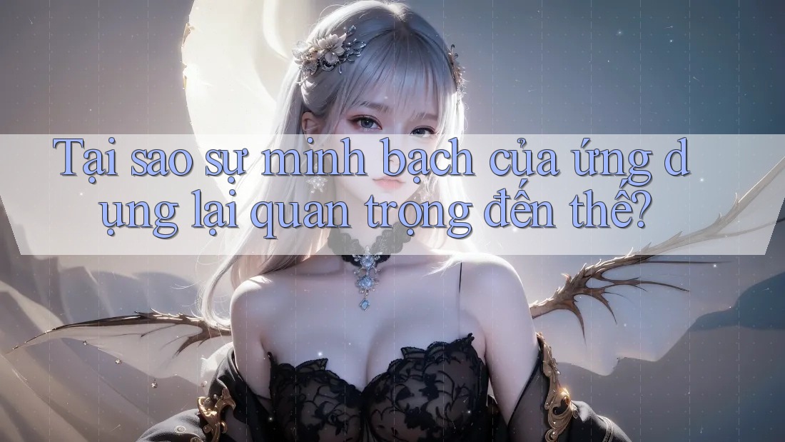 Tại sao sự minh bạch của ứng dụng lại quan trọng đến thế?