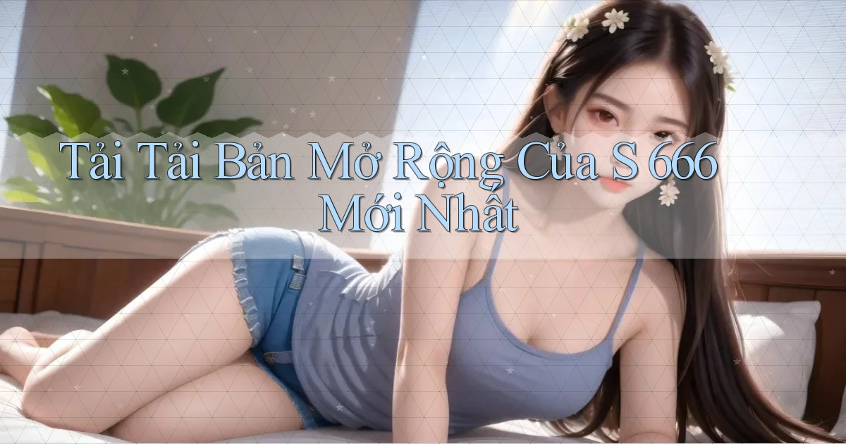 tải tải bản mở rộng của s 666 mới nhất