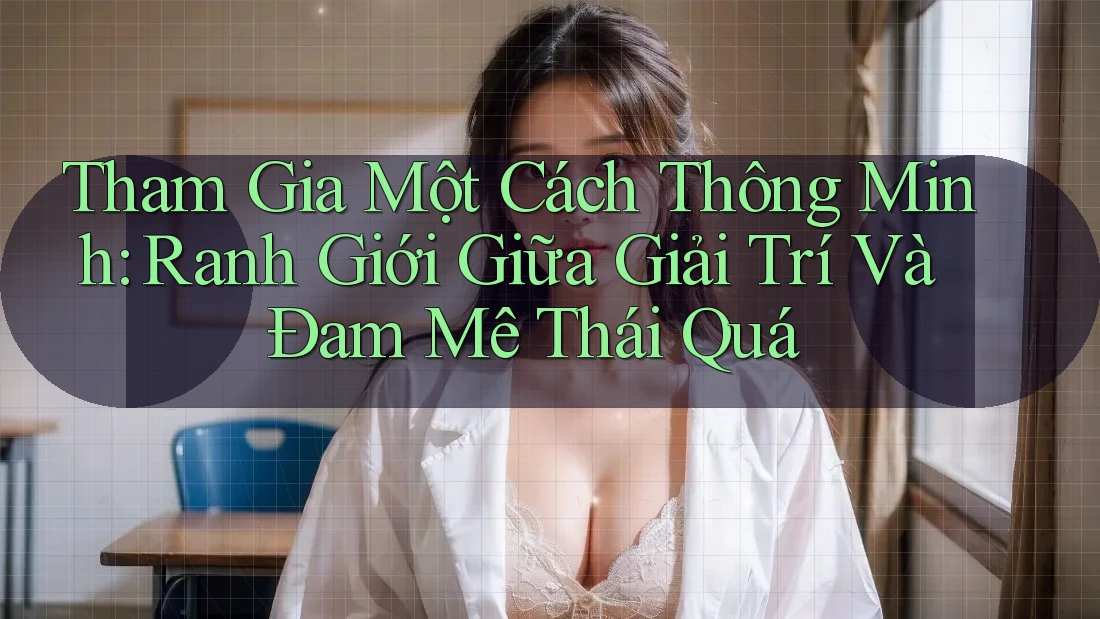 Tham Gia Một Cách Thông Minh: Ranh Giới Giữa Giải Trí Và Đam Mê Thái Quá Tham Gia Một Cách Thông Minh: Ranh Giới Giữa Giải Trí Và Đam Mê Thái Quá