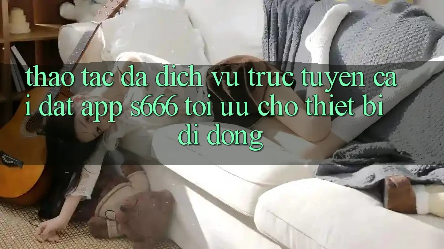 Thao tác Đa Dịch vụ trực tuyến – Cài đặt App s666 Tối Ưu Cho Thiết Bị Di Động Thao tác Đa Dịch vụ trực tuyến – Cài đặt App s666 Tối Ưu Cho Thiết Bị Di Động