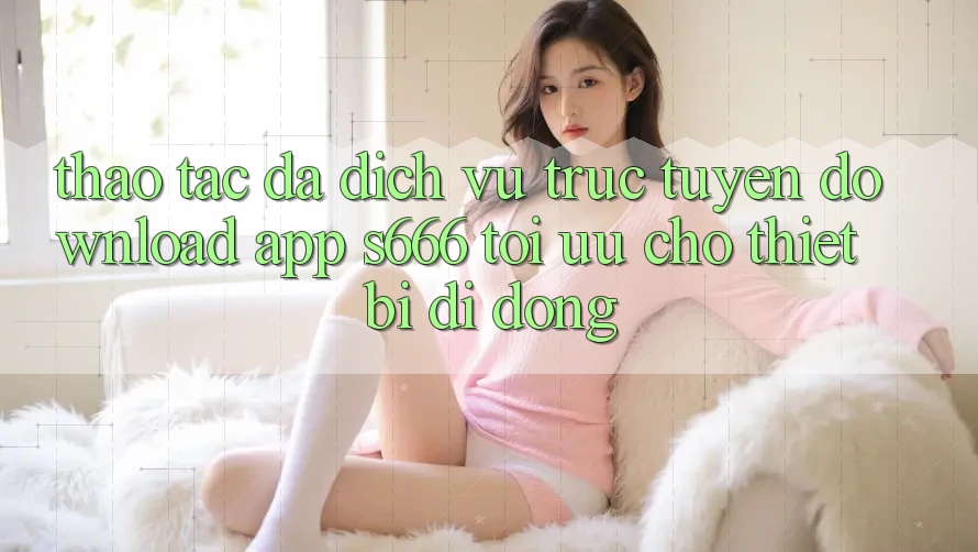 Thao tác Đa Dịch vụ trực tuyến – Download App s666 Tối Ưu Cho Thiết Bị Di Động Thao tác Đa Dịch vụ trực tuyến – Download App s666 Tối Ưu Cho Thiết Bị Di Động