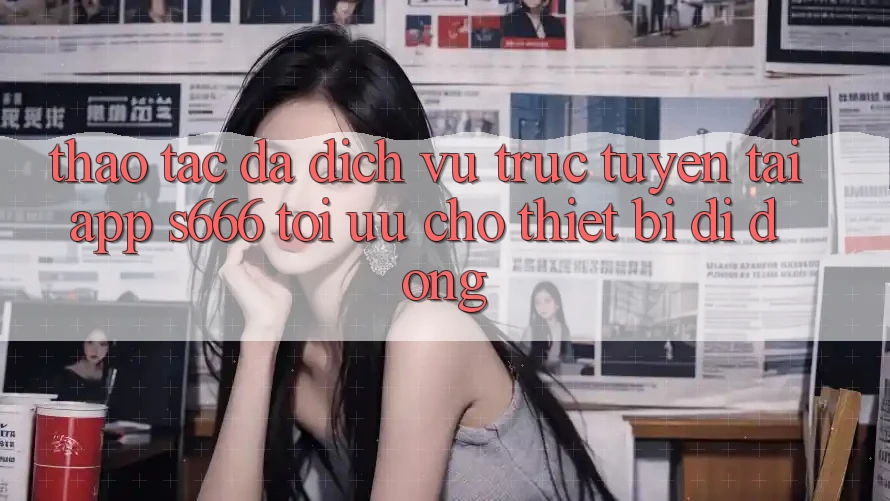 Thao tác Đa Dịch vụ trực tuyến – Tải App s666 Tối Ưu Cho Thiết Bị Di Động Thao tác Đa Dịch vụ trực tuyến – Tải App s666 Tối Ưu Cho Thiết Bị Di Động