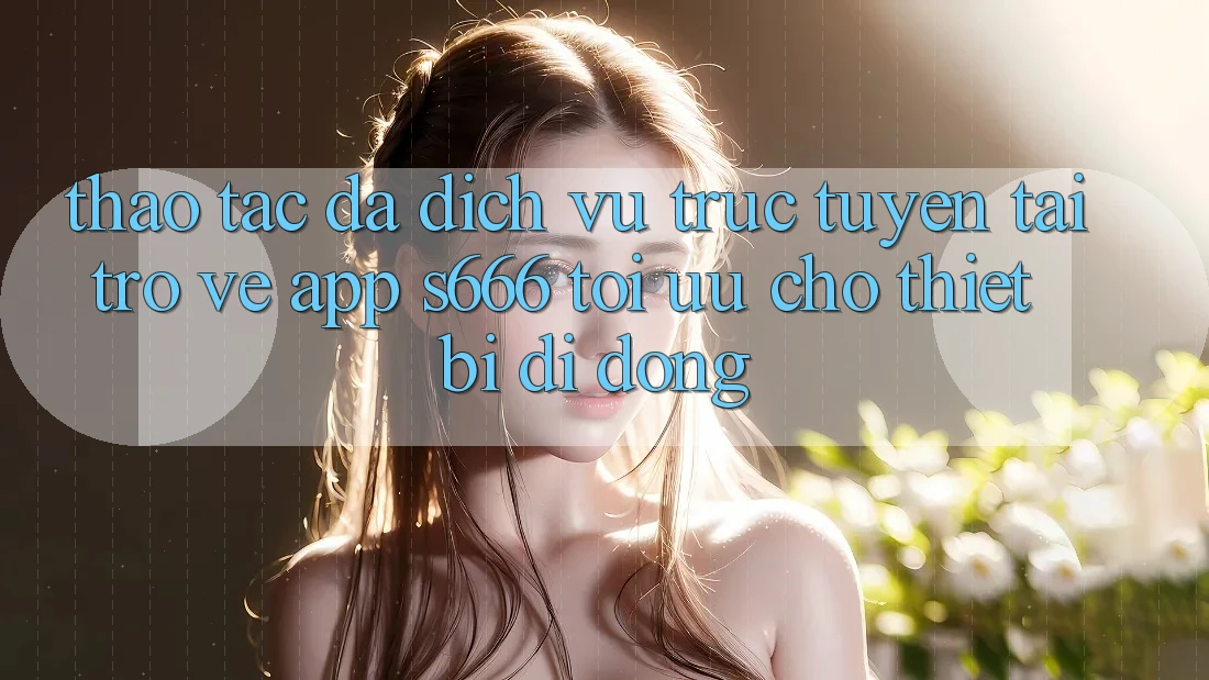 Thao tác Đa Dịch vụ trực tuyến – Tải trở về App s666 Tối Ưu Cho Thiết Bị Di Động Thao tác Đa Dịch vụ trực tuyến – Tải trở về App s666 Tối Ưu Cho Thiết Bị Di Động