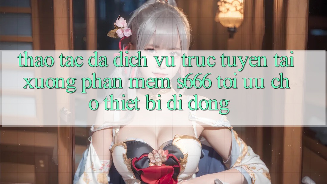 Thao tác Đa Dịch vụ trực tuyến – Tải xuống Phần mềm s666 Tối Ưu Cho Thiết Bị Di Động Thao tác Đa Dịch vụ trực tuyến – Tải xuống Phần mềm s666 Tối Ưu Cho Thiết Bị Di Động