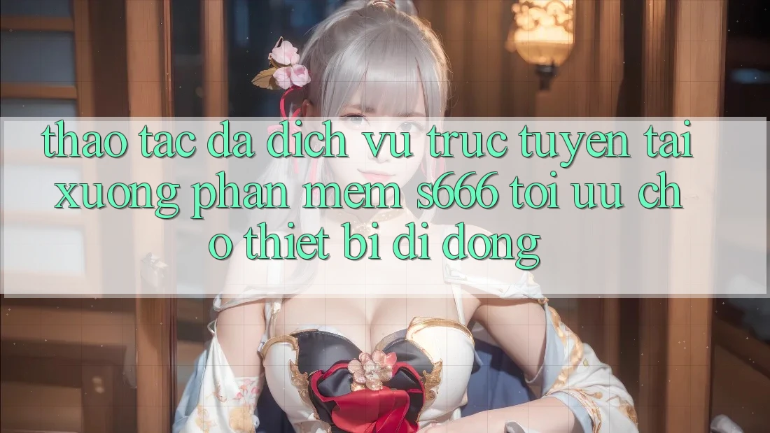 Thao tác Đa Dịch vụ trực tuyến – Tải xuống Phần mềm s666 Tối Ưu Cho Thiết Bị Di Động