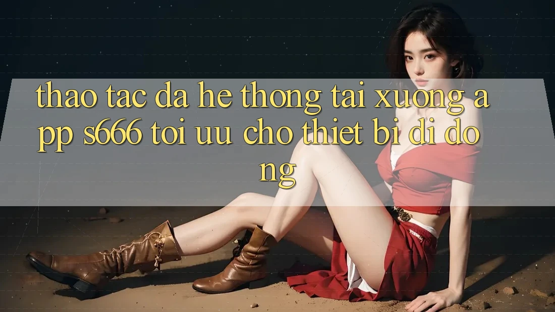 Thao tác Đa Hệ thống – Tải xuống App s666 Tối Ưu Cho Thiết Bị Di Động Thao tác Đa Hệ thống – Tải xuống App s666 Tối Ưu Cho Thiết Bị Di Động