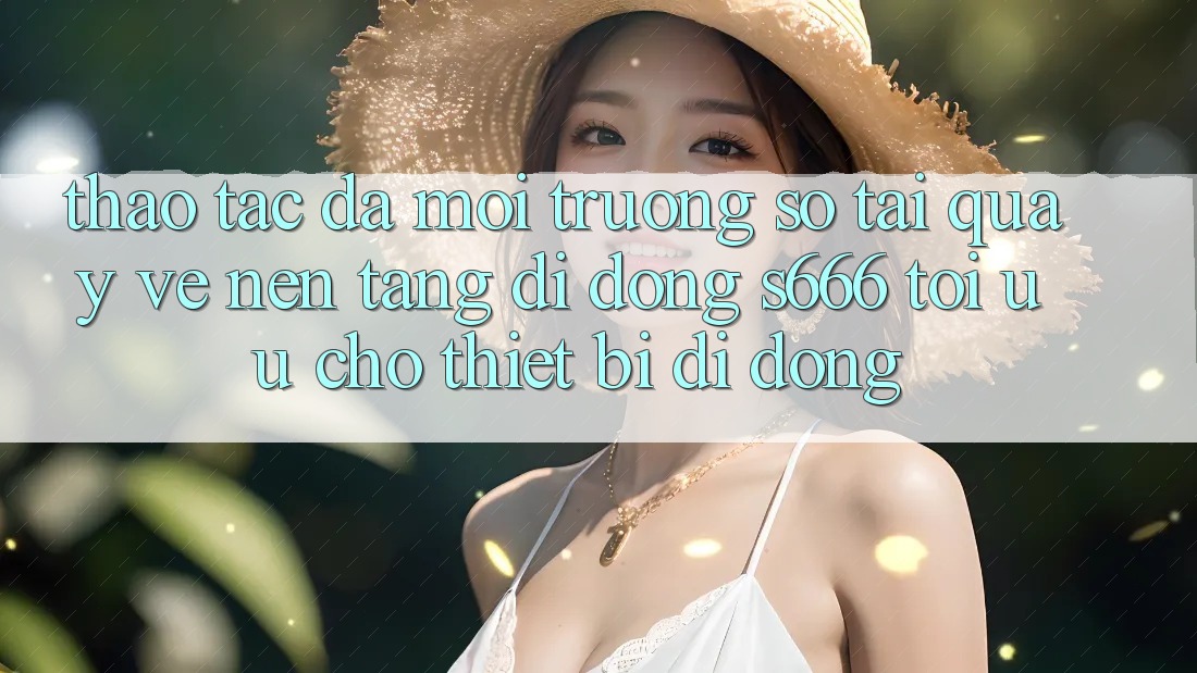 Thao tác Đa Môi trường số – Tải quay về Nền tảng di động s666 Tối Ưu Cho Thiết Bị Di Động