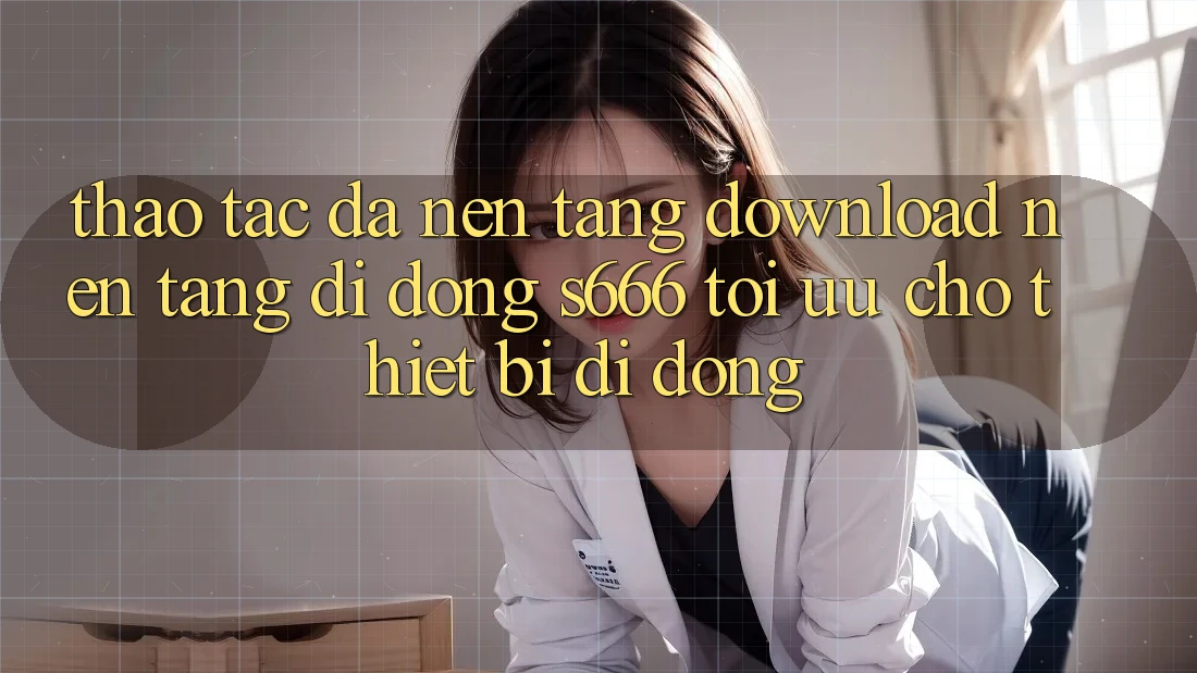 Thao tác Đa Nền Tảng – Download Nền tảng di động s666 Tối Ưu Cho Thiết Bị Di Động