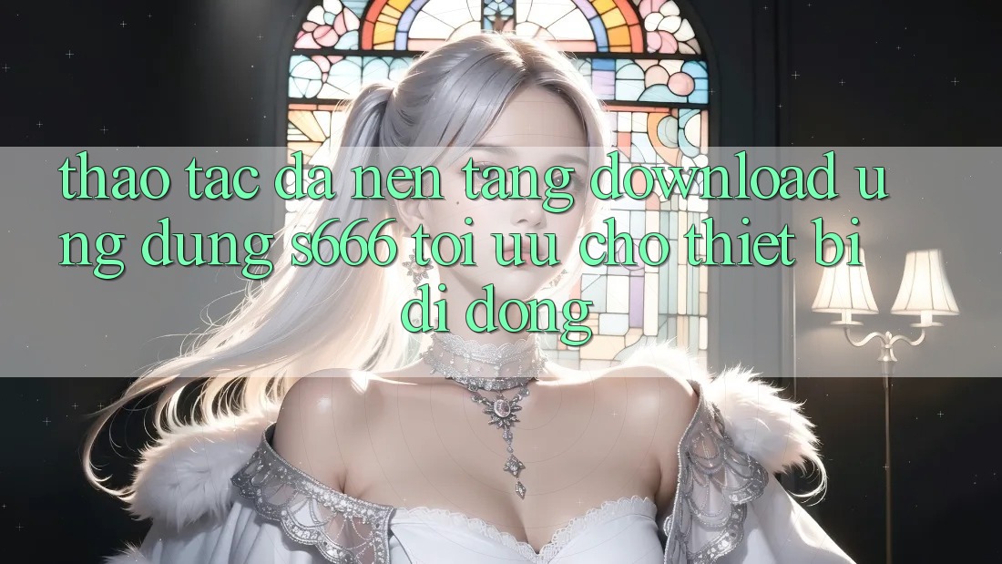 Thao tác Đa Nền Tảng – Download Ứng dụng s666 Tối Ưu Cho Thiết Bị Di Động Thao tác Đa Nền Tảng – Download Ứng dụng s666 Tối Ưu Cho Thiết Bị Di Động