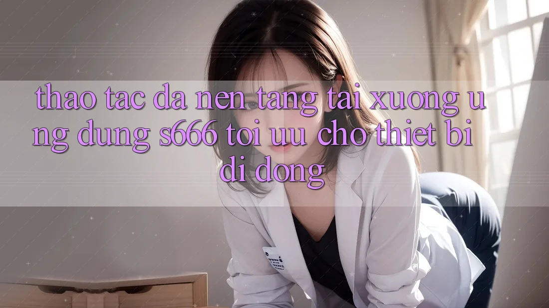 Thao tác Đa Nền Tảng – Tải xuống Ứng dụng s666 Tối Ưu Cho Thiết Bị Di Động Thao tác Đa Nền Tảng – Tải xuống Ứng dụng s666 Tối Ưu Cho Thiết Bị Di Động