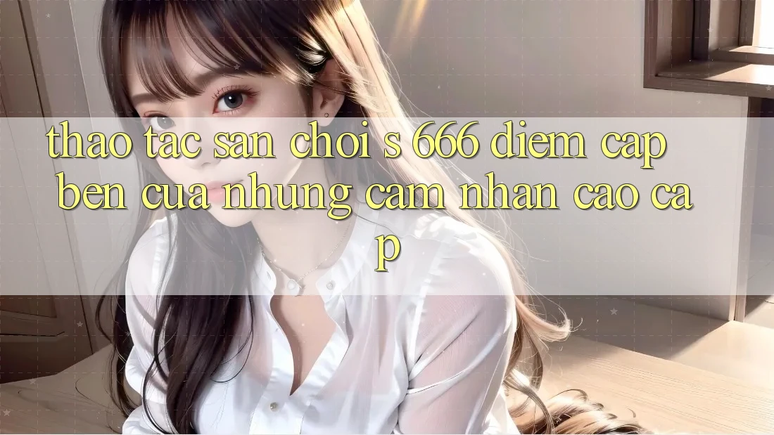 Thao tác Sân Chơi s 666 – Điểm Cập bến Của Những Cảm nhận Cao cấp